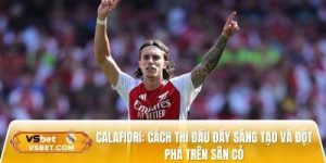 Calafiori: Thi đấu đầy sáng tạo và đột phá trên sân cỏ